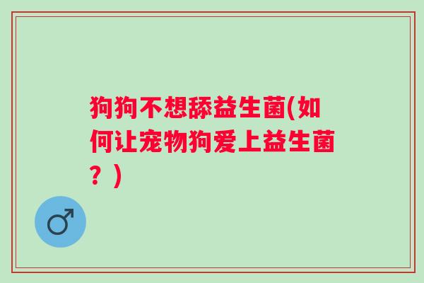狗狗不想舔益生菌(如何让宠物狗爱上益生菌?) 狗狗不想舔益生菌(如何让宠物狗爱上益生菌?)