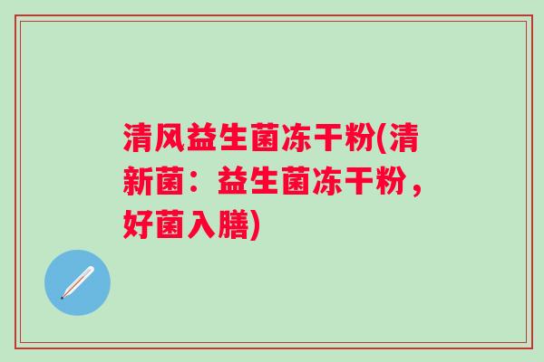 清风益生菌冻干粉(清新菌:益生菌冻干粉,好菌入膳) 清风益生菌冻干粉(清新菌:益生菌冻干粉,好菌入膳)