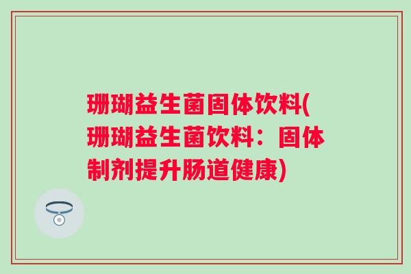 珊瑚益生菌固体饮料(珊瑚益生菌饮料：固体制剂提升肠道健康)