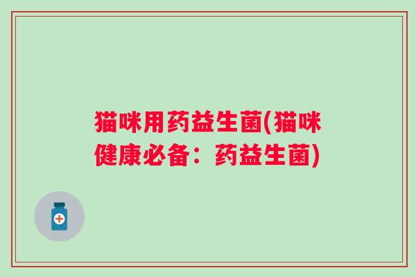 猫咪用药益生菌(猫咪健康必备：药益生菌)