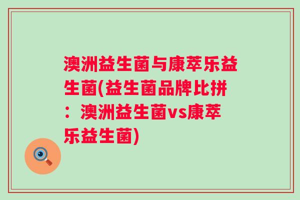 澳洲益生菌与康萃乐益生菌(益生菌品牌比拼：澳洲益生菌vs康萃乐益生菌)