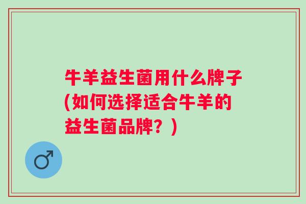 牛羊益生菌用什么牌子(如何选择适合牛羊的益生菌品牌？)
