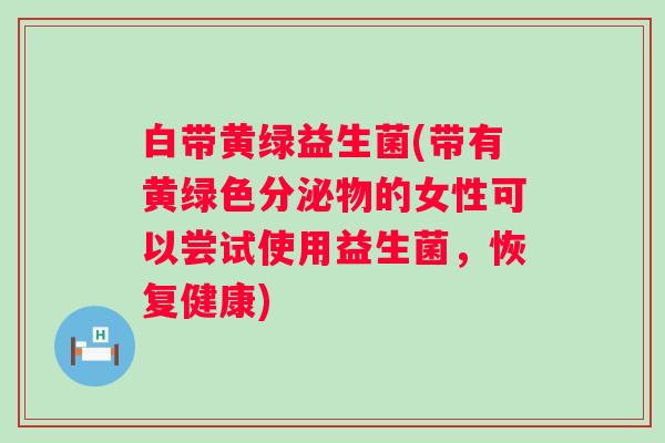 白带黄绿益生菌(带有黄绿色分泌物的女性可以尝试使用益生菌，恢复健康)