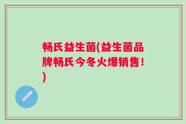 畅氏益生菌(益生菌品牌畅氏今冬火爆销售！)