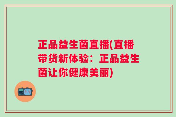 正品益生菌直播(直播带货新体验:正品益生菌让你健康美丽) 正品益生菌直播(直播带货新体验:正品益生菌让你健康美丽)