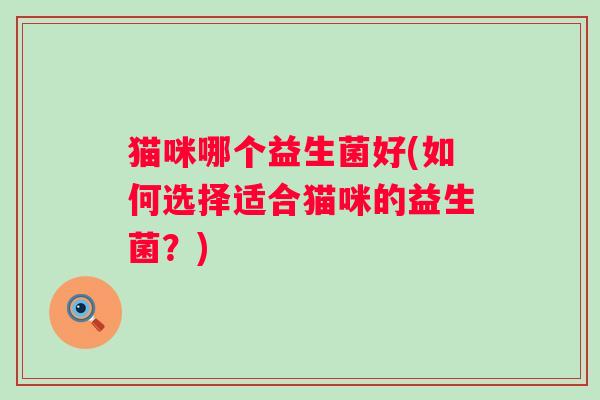 猫咪哪个益生菌好(如何选择适合猫咪的益生菌？)