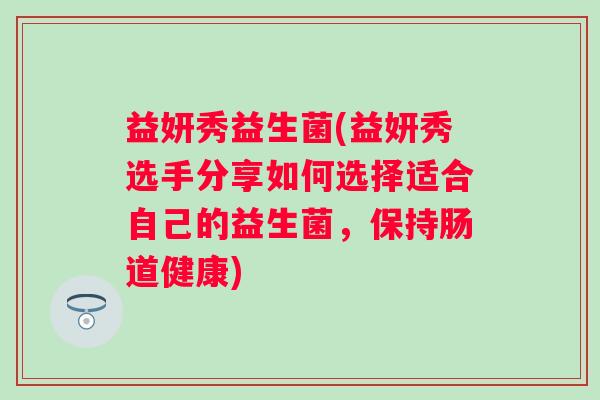 益妍秀益生菌(益妍秀选手分享如何选择适合自己的益生菌，保持肠道健康)