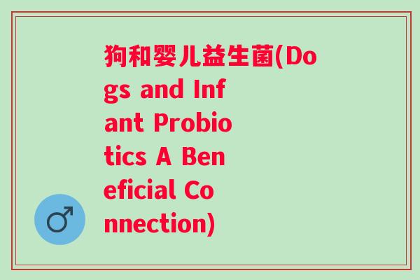 狗和婴儿益生菌(Dogs and Infant Probiotics A Beneficial Connection)