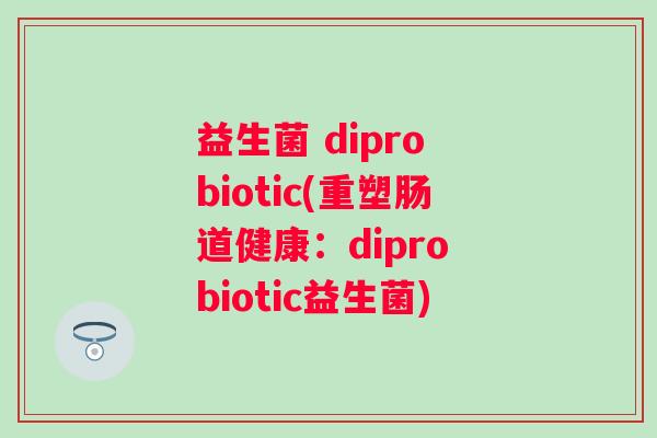 益生菌 dipro biotic(重塑肠道健康：dipro biotic益生菌)