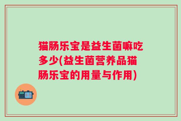 猫肠乐宝是益生菌嘛吃多少(益生菌营养品猫肠乐宝的用量与作用)