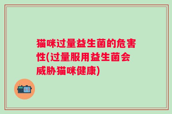 猫咪过量益生菌的危害性(过量服用益生菌会威胁猫咪健康)