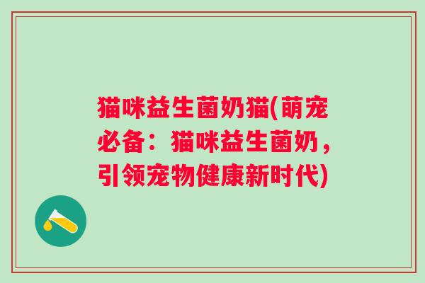猫咪益生菌奶猫(萌宠必备：猫咪益生菌奶，引领宠物健康新时代)