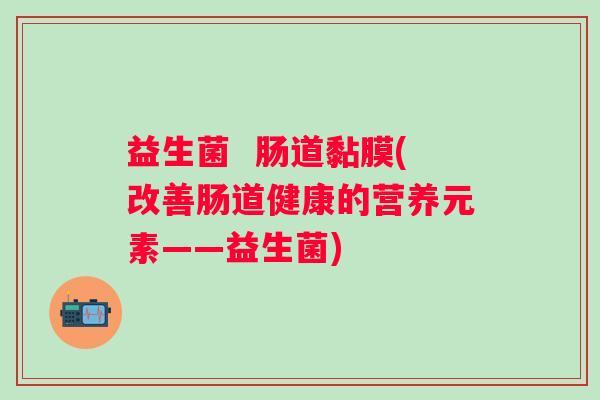 益生菌  肠道黏膜(改善肠道健康的营养元素——益生菌)