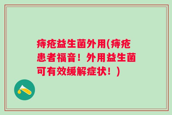 痔疮益生菌外用(痔疮患者福音！外用益生菌可有效缓解症状！)