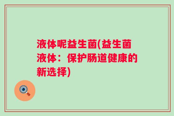 液体呢益生菌(益生菌液体：保护肠道健康的新选择)