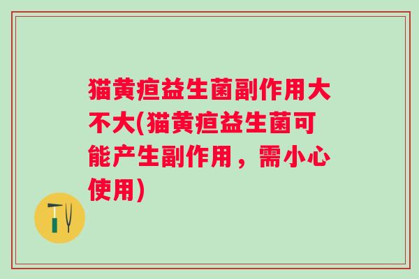 猫黄疸益生菌副作用大不大(猫黄疸益生菌可能产生副作用，需小心使用)