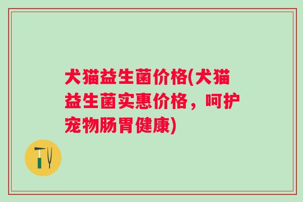 犬猫益生菌价格(犬猫益生菌实惠价格，呵护宠物肠胃健康)