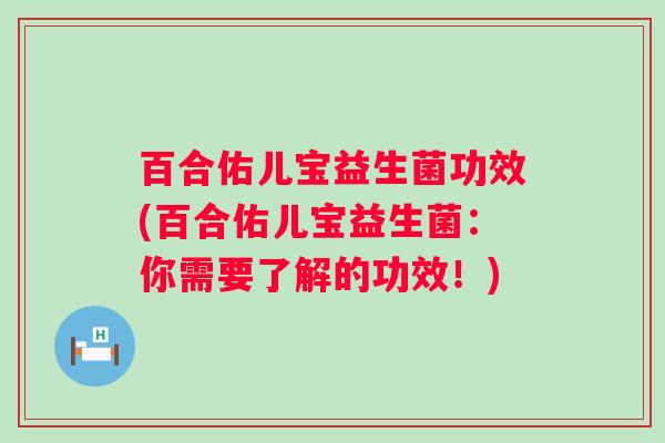 百合佑儿宝益生菌功效(百合佑儿宝益生菌:你需要了解的功效!) 百合佑儿宝益生菌功效(百合佑儿宝益生菌:你需要了解的功效!)