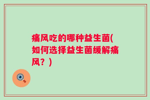 痛风吃的哪种益生菌(如何选择益生菌缓解痛风？)