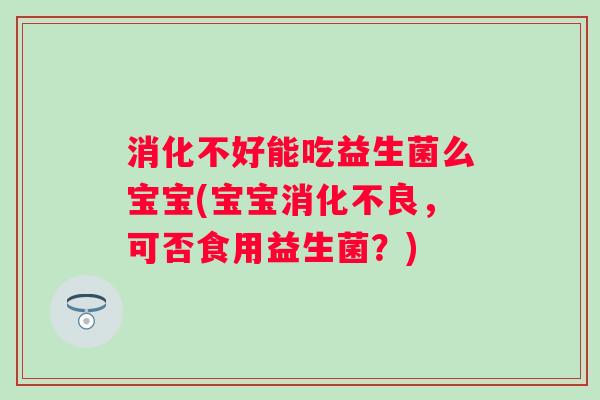 消化不好能吃益生菌么宝宝(宝宝,可否食用益生菌?) 消化不好能吃益生菌么宝宝(宝宝,可否食用益生菌?)