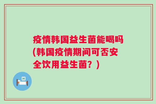 疫情韩国益生菌能喝吗(韩国疫情期间可否安全饮用益生菌？)