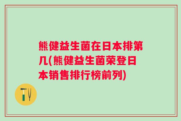 熊健益生菌在日本排第几(熊健益生菌荣登日本销售排行榜前列)