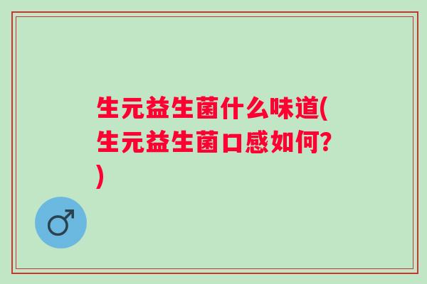 生元益生菌什么味道(生元益生菌口感如何?) 生元益生菌什么味道(生元益生菌口感如何?)