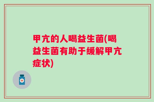 甲亢的人喝益生菌(喝益生菌有助于缓解甲亢症状)