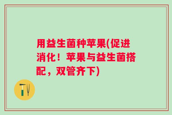 用益生菌种苹果(促进消化!苹果与益生菌搭配,双管齐下) 用益生菌种苹果(促进消化!苹果与益生菌搭配,双管齐下)