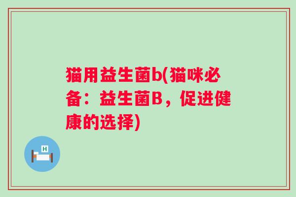猫用益生菌b(猫咪必备：益生菌B，促进健康的选择)