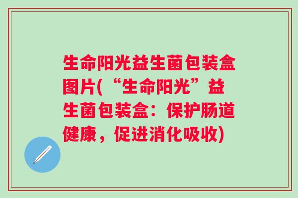 生命阳光益生菌包装盒图片(“生命阳光”益生菌包装盒：保护肠道健康，促进消化吸收)