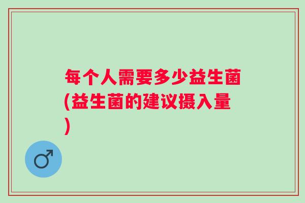 每个人需要多少益生菌(益生菌的建议摄入量)