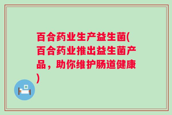 百合药业生产益生菌(百合药业推出益生菌产品，助你维护肠道健康)