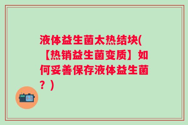 液体益生菌太热结块(【热销益生菌变质】如何妥善保存液体益生菌?) 液体益生菌太热结块(【热销益生菌变质】如何妥善保存液体益生菌?)