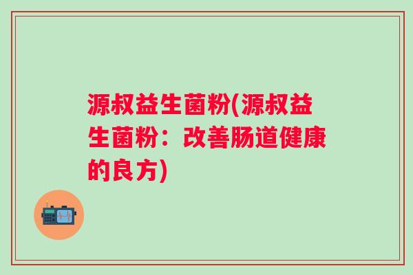 源叔益生菌粉(源叔益生菌粉：改善肠道健康的良方)