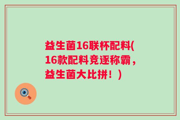 益生菌16联杯配料(16款配料竞逐称霸，益生菌大比拼！)