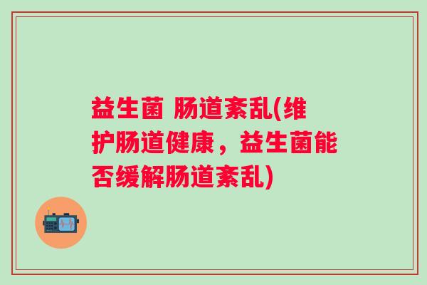 益生菌 肠道紊乱(维护肠道健康，益生菌能否缓解肠道紊乱)