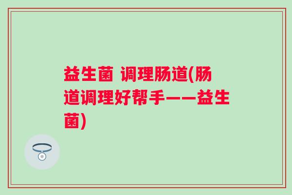 益生菌 调理肠道(肠道调理好帮手——益生菌)
