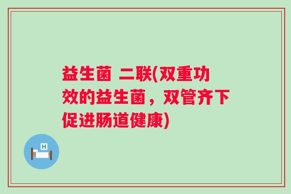 益生菌 二联(双重功效的益生菌，双管齐下促进肠道健康)