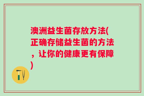 澳洲益生菌存放方法(正确存储益生菌的方法，让你的健康更有保障)