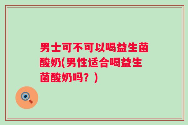男士可不可以喝益生菌酸奶(男性适合喝益生菌酸奶吗？)