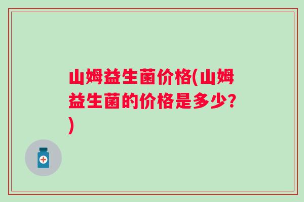 山姆益生菌价格(山姆益生菌的价格是多少？)