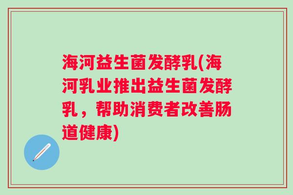 海河益生菌发酵乳(海河乳业推出益生菌发酵乳，帮助消费者改善肠道健康)