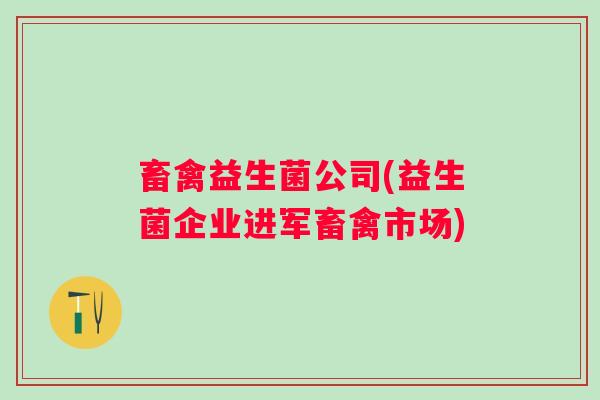 畜禽益生菌公司(益生菌企业进军畜禽市场)