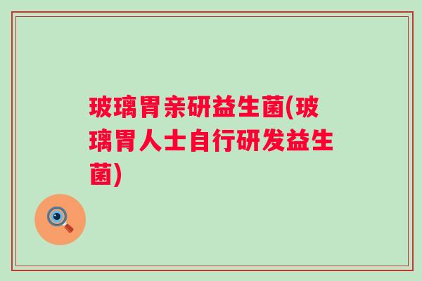 玻璃胃亲研益生菌(玻璃胃人士自行研发益生菌)