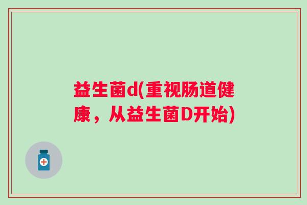 益生菌d(重视肠道健康，从益生菌D开始)