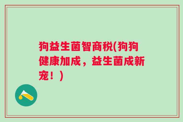 狗益生菌智商税(狗狗健康加成，益生菌成新宠！)