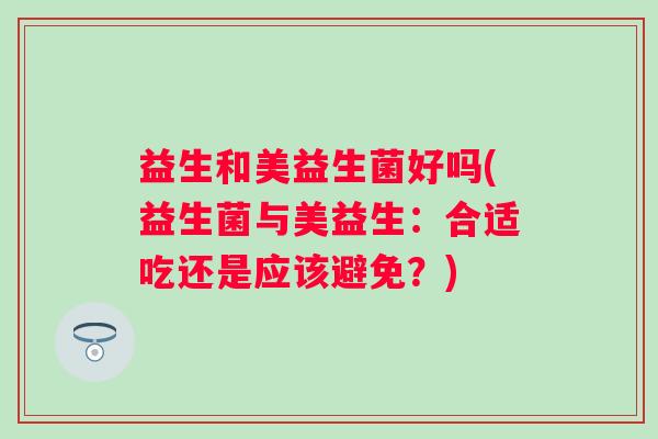 益生和美益生菌好吗(益生菌与美益生：合适吃还是应该避免？)