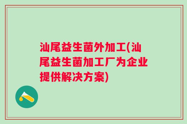 汕尾益生菌外加工(汕尾益生菌加工厂为企业提供解决方案)