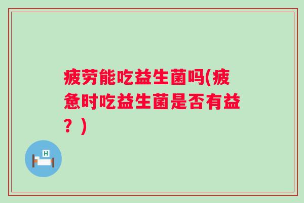 疲劳能吃益生菌吗(疲惫时吃益生菌是否有益？)